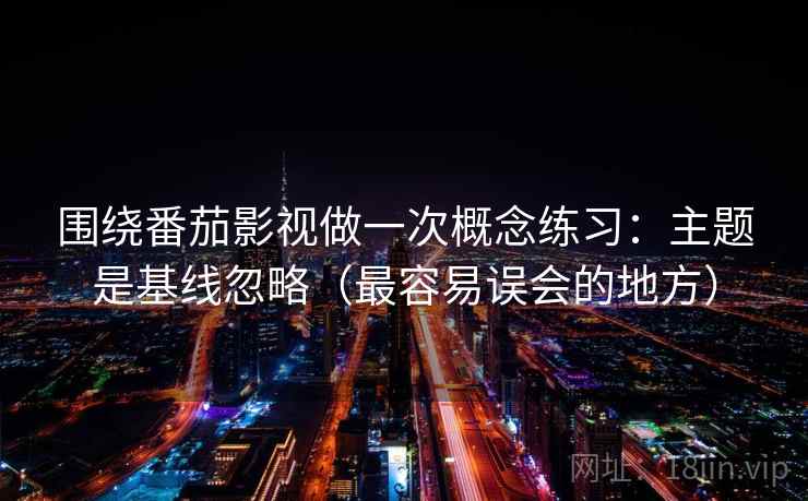 围绕番茄影视做一次概念练习:主题是基线忽略(最容易误会的地方) 围绕番茄影视做一次概念练习:主题是基线忽略(最容易误会的地方)