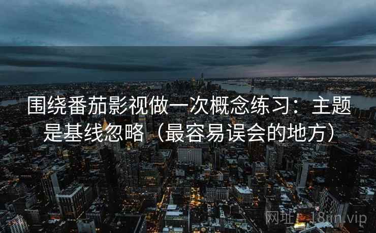 围绕番茄影视做一次概念练习:主题是基线忽略(最容易误会的地方) 围绕番茄影视做一次概念练习:主题是基线忽略(最容易误会的地方)