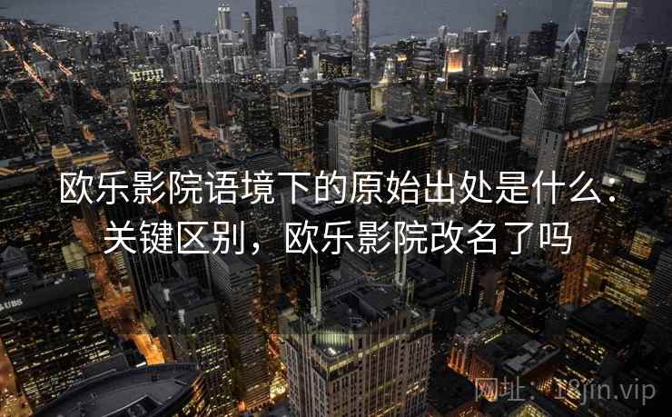 欧乐影院语境下的原始出处是什么:关键区别,欧乐影院改名了吗 欧乐影院语境下的原始出处是什么:关键区别,欧乐影院改名了吗