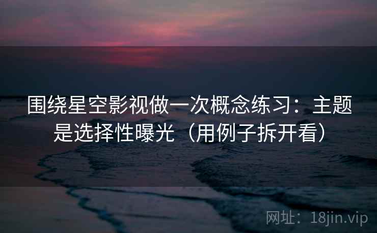 围绕星空影视做一次概念练习:主题是选择性曝光(用例子拆开看) 围绕星空影视做一次概念练习:主题是选择性曝光(用例子拆开看)