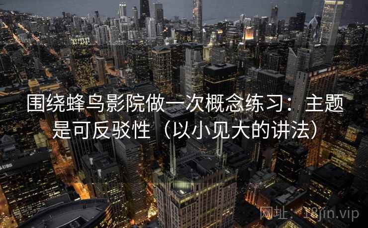 围绕蜂鸟影院做一次概念练习:主题是可反驳性(以小见大的讲法) 围绕蜂鸟影院做一次概念练习:主题是可反驳性(以小见大的讲法)