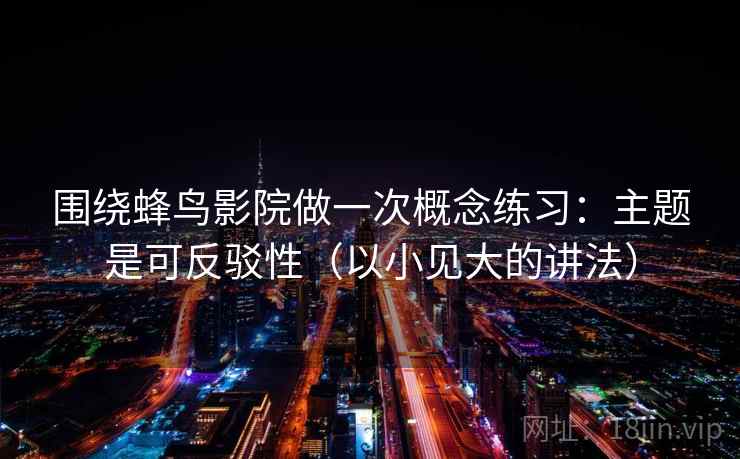 围绕蜂鸟影院做一次概念练习:主题是可反驳性(以小见大的讲法) 围绕蜂鸟影院做一次概念练习:主题是可反驳性(以小见大的讲法)