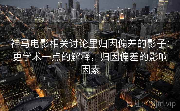 神马电影相关讨论里归因偏差的影子:更学术一点的解释,归因偏差的影响因素 神马电影相关讨论里归因偏差的影子:更学术一点的解释,归因偏差的影响因素