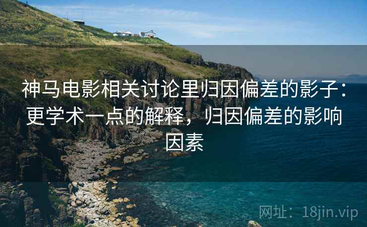 神马电影相关讨论里归因偏差的影子:更学术一点的解释,归因偏差的影响因素 神马电影相关讨论里归因偏差的影子:更学术一点的解释,归因偏差的影响因素