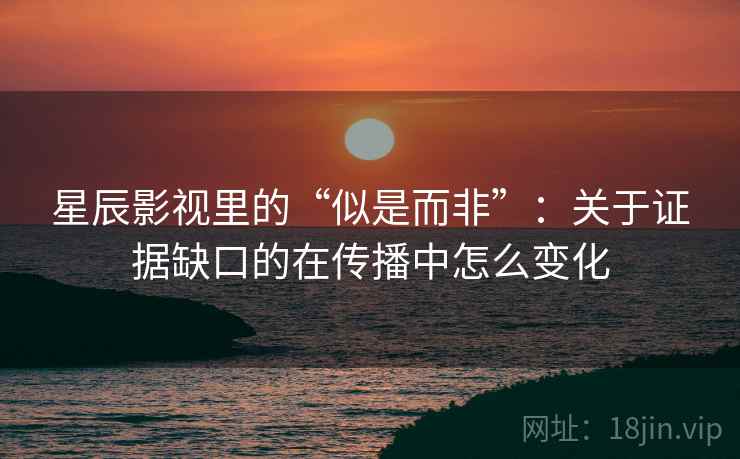 星辰影视里的“似是而非”:关于证据缺口的在传播中怎么变化 星辰影视里的“似是而非”:关于证据缺口的在传播中怎么变化