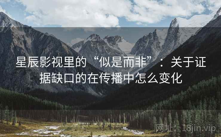 星辰影视里的“似是而非”:关于证据缺口的在传播中怎么变化 星辰影视里的“似是而非”:关于证据缺口的在传播中怎么变化