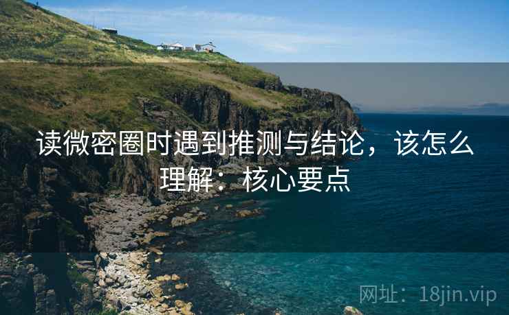 读微密圈时遇到推测与结论,该怎么理解:核心要点 读微密圈时遇到推测与结论,该怎么理解:核心要点