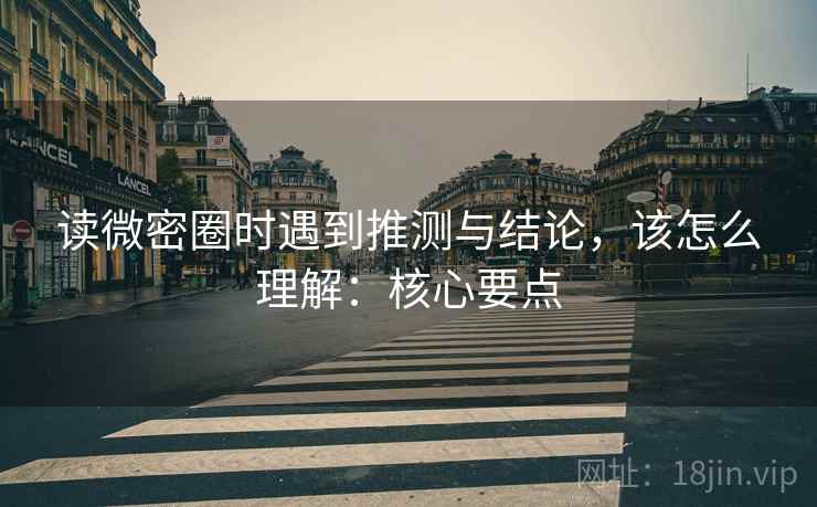 读微密圈时遇到推测与结论,该怎么理解:核心要点 读微密圈时遇到推测与结论,该怎么理解:核心要点