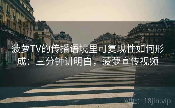 菠萝TV的传播语境里可复现性如何形成:三分钟讲明白,菠萝宣传视频 菠萝TV的传播语境里可复现性如何形成:三分钟讲明白,菠萝宣传视频