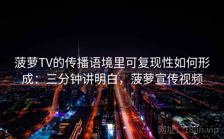 菠萝TV的传播语境里可复现性如何形成:三分钟讲明白,菠萝宣传视频 菠萝TV的传播语境里可复现性如何形成:三分钟讲明白,菠萝宣传视频