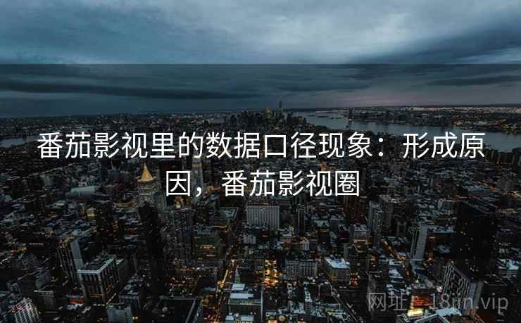 番茄影视里的数据口径现象:形成原因,番茄影视圈 番茄影视里的数据口径现象:形成原因,番茄影视圈