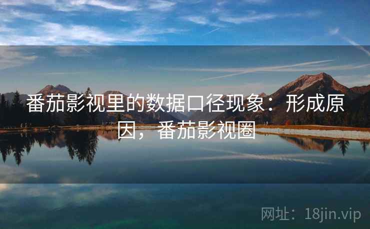 番茄影视里的数据口径现象:形成原因,番茄影视圈 番茄影视里的数据口径现象:形成原因,番茄影视圈