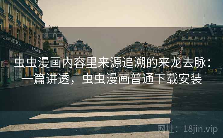 虫虫漫画内容里来源追溯的来龙去脉：一篇讲透，虫虫漫画普通下载安装