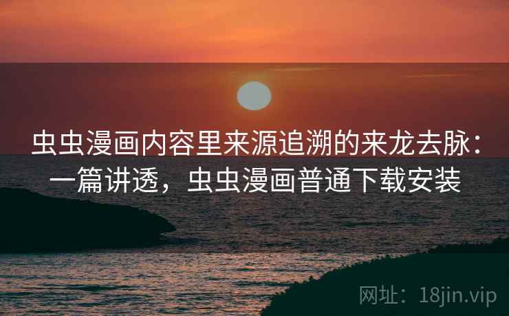 虫虫漫画内容里来源追溯的来龙去脉：一篇讲透，虫虫漫画普通下载安装