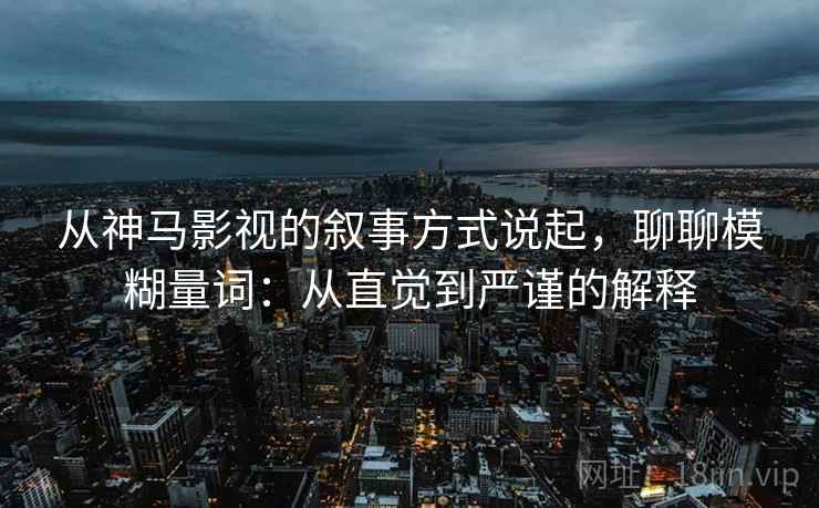 从神马影视的叙事方式说起,聊聊模糊量词:从直觉到严谨的解释 从神马影视的叙事方式说起,聊聊模糊量词:从直觉到严谨的解释