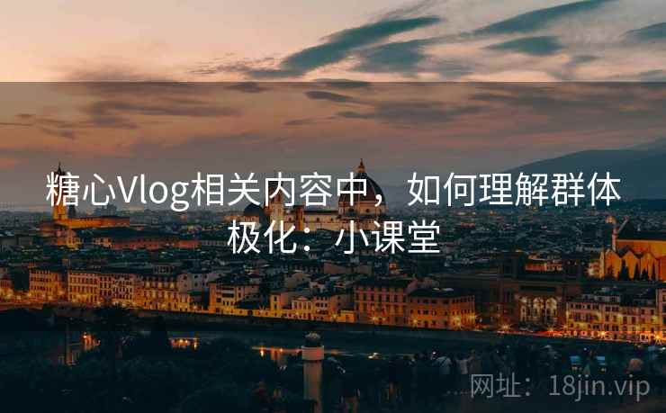 糖心Vlog相关内容中,如何理解群体极化:小课堂 糖心Vlog相关内容中,如何理解群体极化:小课堂