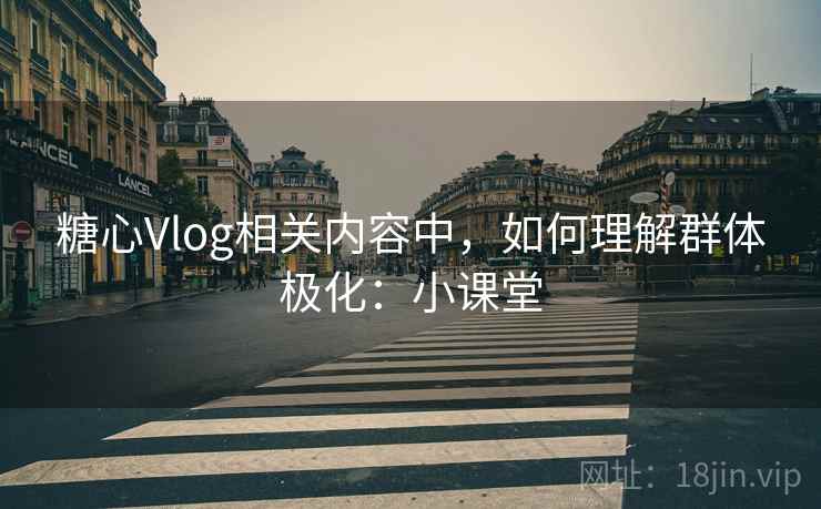 糖心Vlog相关内容中,如何理解群体极化:小课堂 糖心Vlog相关内容中,如何理解群体极化:小课堂