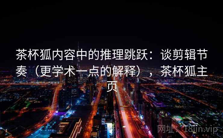 茶杯狐内容中的推理跳跃:谈剪辑节奏(更学术一点的解释),茶杯狐主页 茶杯狐内容中的推理跳跃:谈剪辑节奏(更学术一点的解释),茶杯狐主页