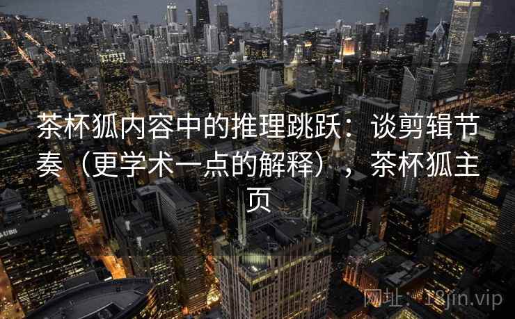 茶杯狐内容中的推理跳跃:谈剪辑节奏(更学术一点的解释),茶杯狐主页 茶杯狐内容中的推理跳跃:谈剪辑节奏(更学术一点的解释),茶杯狐主页