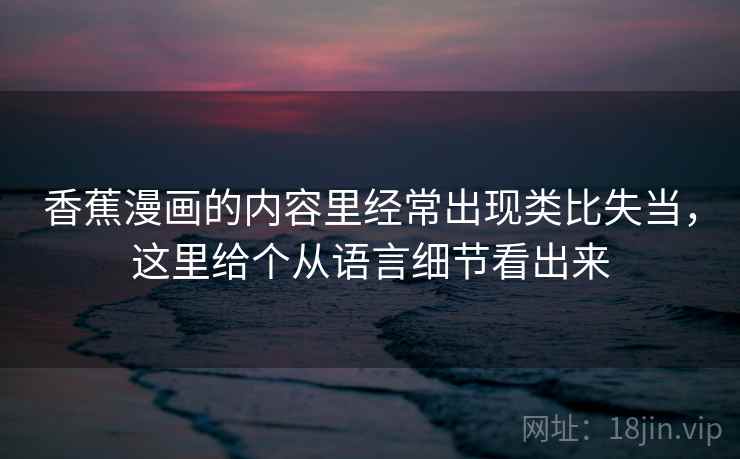 香蕉漫画的内容里经常出现类比失当,这里给个从语言细节看出来 香蕉漫画的内容里经常出现类比失当,这里给个从语言细节看出来
