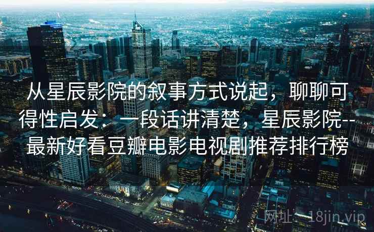 从星辰影院的叙事方式说起,聊聊可得性启发:一段话讲清楚,星辰影院--最新好看豆瓣电影电视剧推荐排行榜 从星辰影院的叙事方式说起,聊聊可得性启发:一段话讲清楚,星辰影院--最新好看豆瓣电影电视剧推荐排行榜