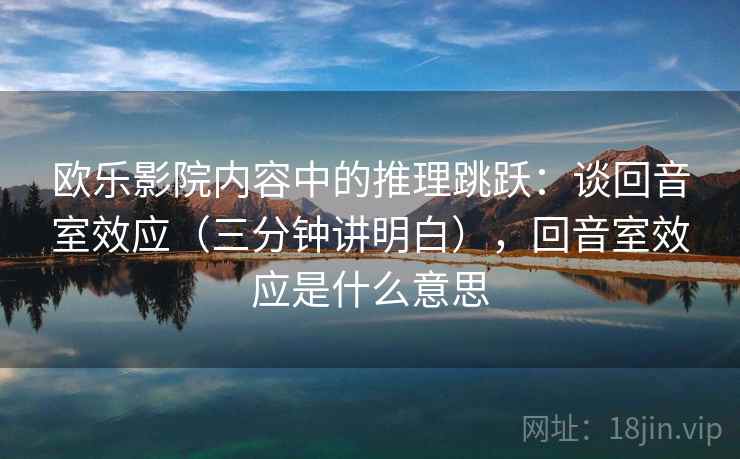 欧乐影院内容中的推理跳跃:谈回音室效应(三分钟讲明白),回音室效应是什么意思 欧乐影院内容中的推理跳跃:谈回音室效应(三分钟讲明白),回音室效应是什么意思