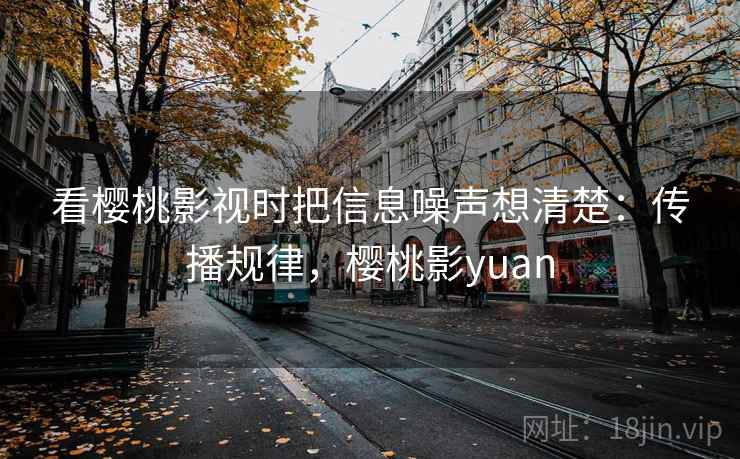 看樱桃影视时把信息噪声想清楚:传播规律,樱桃影yuan 看樱桃影视时把信息噪声想清楚:传播规律,樱桃影yuan